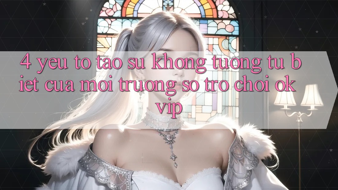 4. Yếu Tố Tạo Sự Không tương tự Biệt Của Môi trường số Trò chơi OKVIP