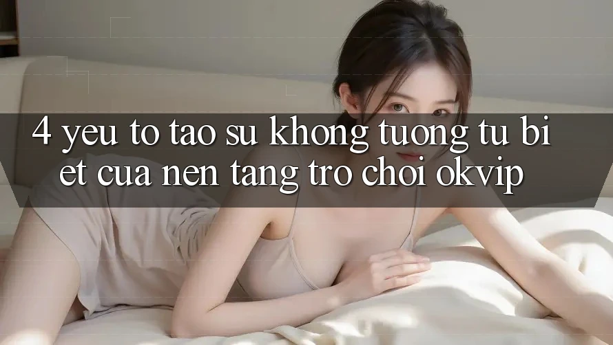 4. Yếu Tố Tạo Sự Không tương tự Biệt Của Nền Tảng Trò chơi OKVIP 4. Yếu Tố Tạo Sự Không tương tự Biệt Của Nền Tảng Trò chơi OKVIP