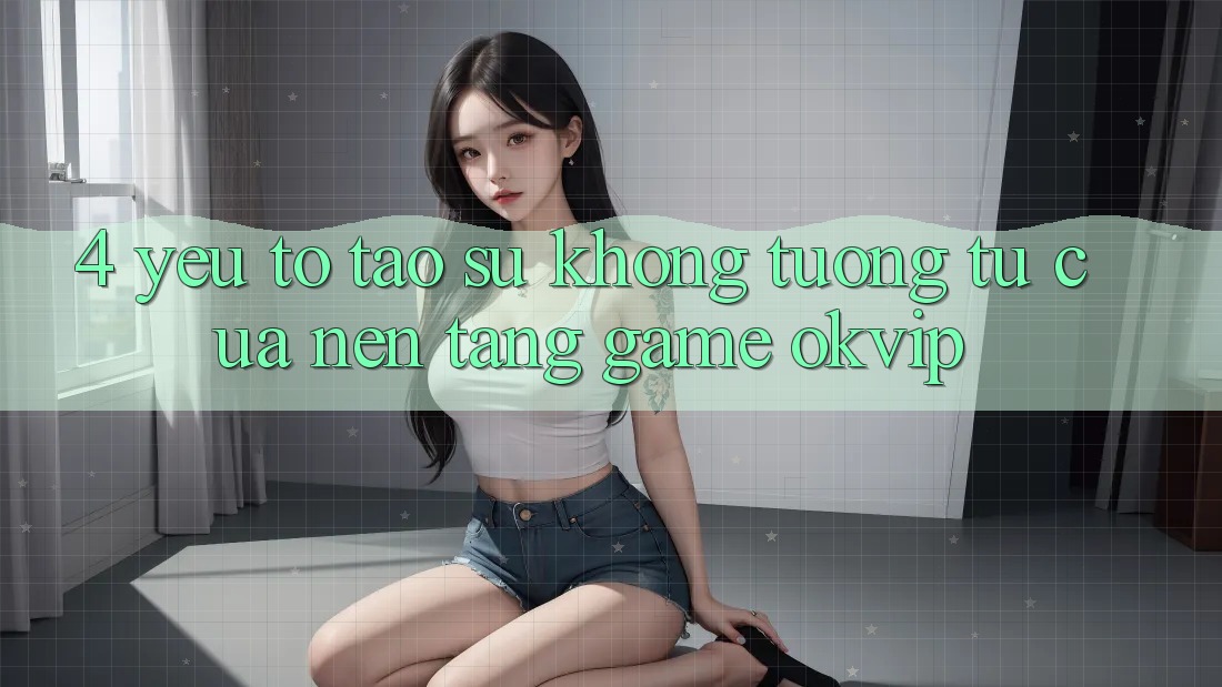 4. Yếu Tố Tạo Sự Không tương tự Của Nền Tảng Game OKVIP 4. Yếu Tố Tạo Sự Không tương tự Của Nền Tảng Game OKVIP