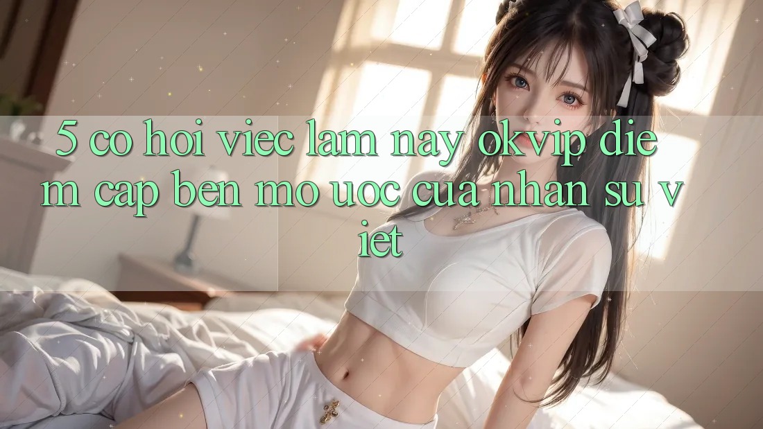 5. Cơ Hội Việc Làm nay OKVIP: Điểm Cập bến Mơ Ước Của Nhân Sự Việt