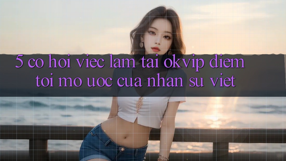 5. Cơ Hội Việc Làm Tại OKVIP: Điểm Tới Mơ Ước Của Nhân Sự Việt 5. Cơ Hội Việc Làm Tại OKVIP: Điểm Tới Mơ Ước Của Nhân Sự Việt