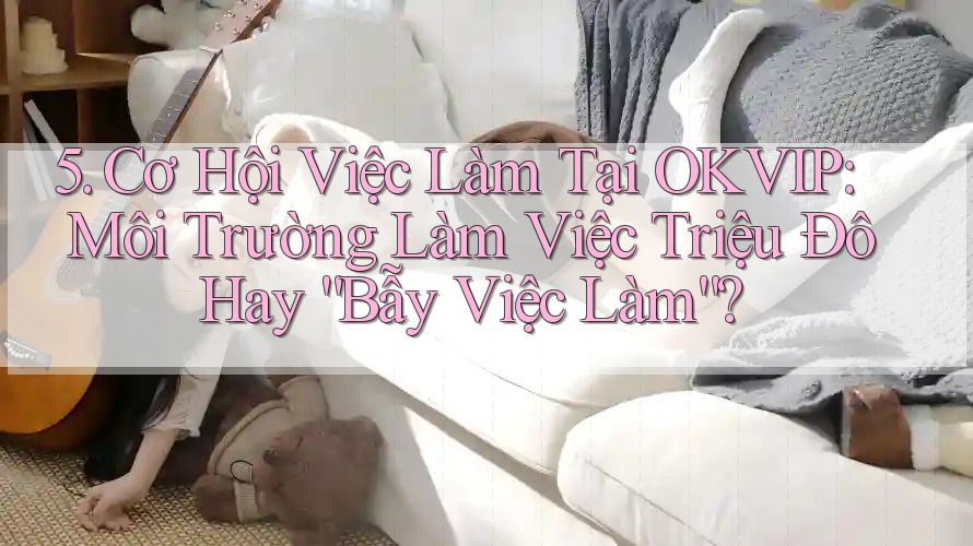 5. Cơ Hội Việc Làm Tại OKVIP: Môi Trường Làm Việc Triệu Đô Hay “Bẫy Việc Làm”?