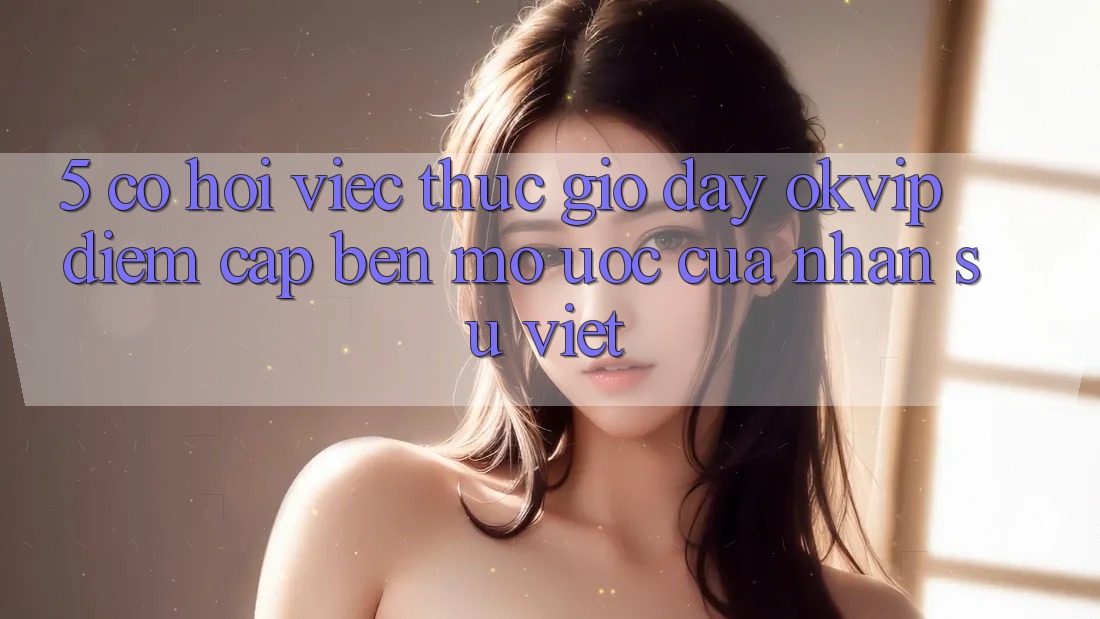 5. Cơ Hội Việc Thực giờ đây OKVIP: Điểm Cập bến Mơ Ước Của Nhân Sự Việt 5. Cơ Hội Việc Thực giờ đây OKVIP: Điểm Cập bến Mơ Ước Của Nhân Sự Việt