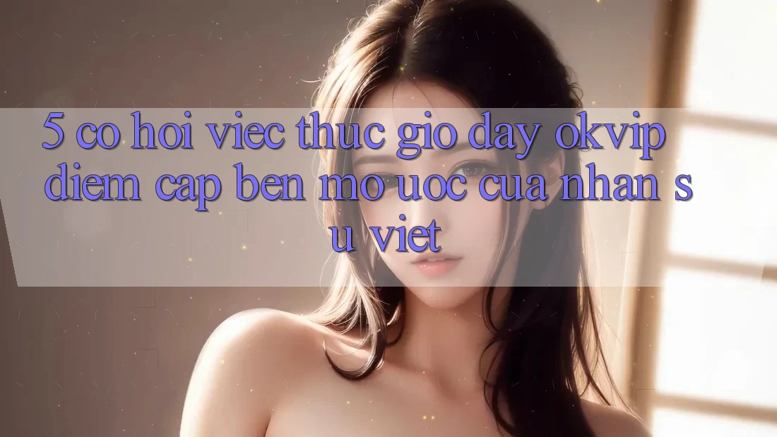 5. Cơ Hội Việc Thực giờ đây OKVIP: Điểm Cập bến Mơ Ước Của Nhân Sự Việt 5. Cơ Hội Việc Thực giờ đây OKVIP: Điểm Cập bến Mơ Ước Của Nhân Sự Việt