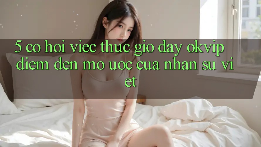 5. Cơ Hội Việc Thực giờ đây OKVIP: Điểm Đến Mơ Ước Của Nhân Sự Việt