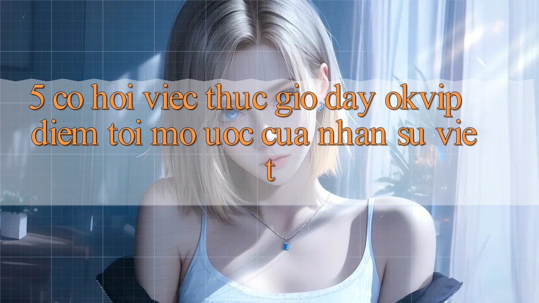 5. Cơ Hội Việc Thực giờ đây OKVIP: Điểm Tới Mơ Ước Của Nhân Sự Việt 5. Cơ Hội Việc Thực giờ đây OKVIP: Điểm Tới Mơ Ước Của Nhân Sự Việt