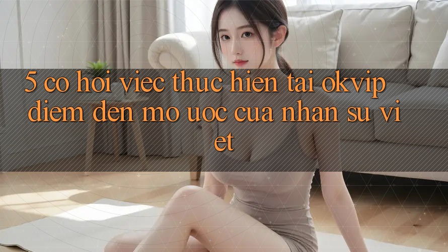 5. Cơ Hội Việc Thực hiện Tại OKVIP: Điểm Đến Mơ Ước Của Nhân Sự Việt
