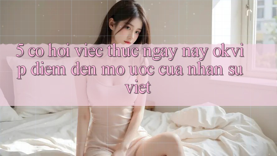 5. Cơ Hội Việc Thực ngày nay OKVIP: Điểm Đến Mơ Ước Của Nhân Sự Việt