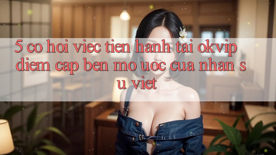 5. Cơ Hội Việc Tiến hành Tại OKVIP: Điểm Cập bến Mơ Ước Của Nhân Sự Việt 5. Cơ Hội Việc Tiến hành Tại OKVIP: Điểm Cập bến Mơ Ước Của Nhân Sự Việt