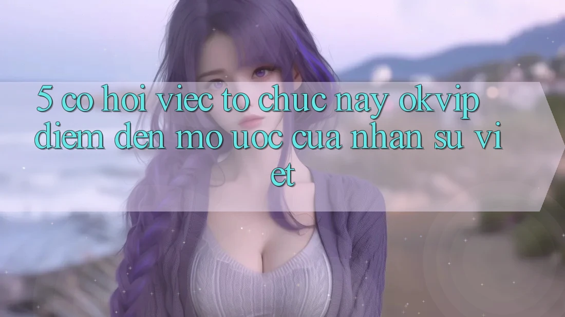 5. Cơ Hội Việc Tổ chức nay OKVIP: Điểm Đến Mơ Ước Của Nhân Sự Việt