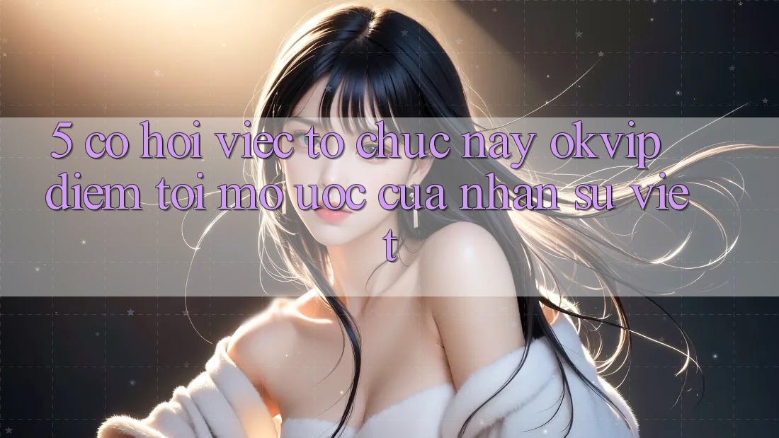 5. Cơ Hội Việc Tổ chức nay OKVIP: Điểm Tới Mơ Ước Của Nhân Sự Việt