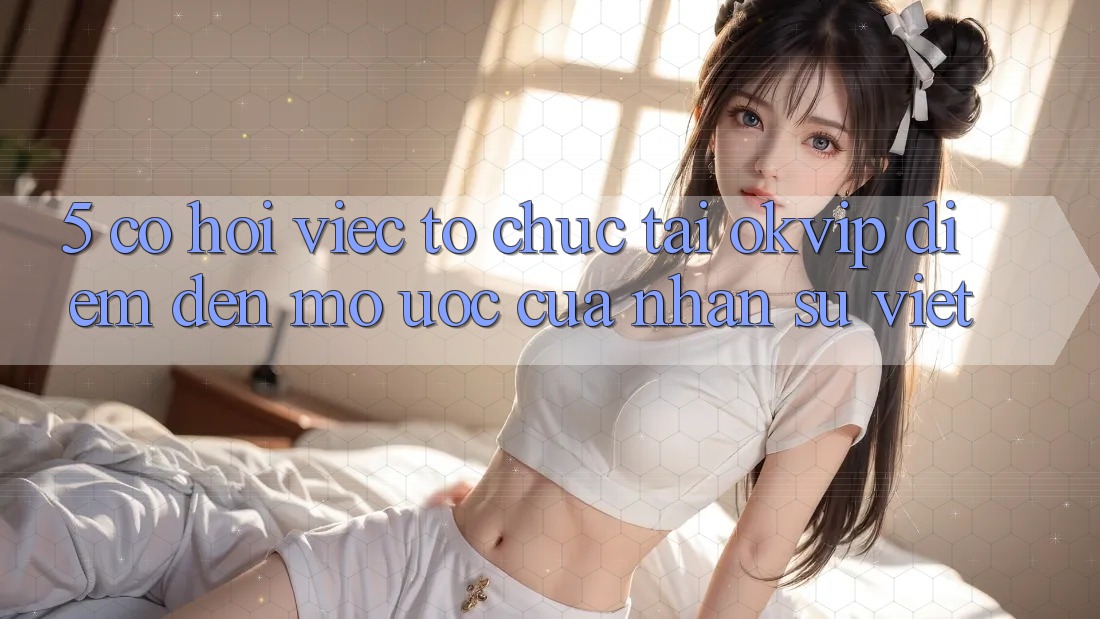 5. Cơ Hội Việc Tổ chức Tại OKVIP: Điểm Đến Mơ Ước Của Nhân Sự Việt