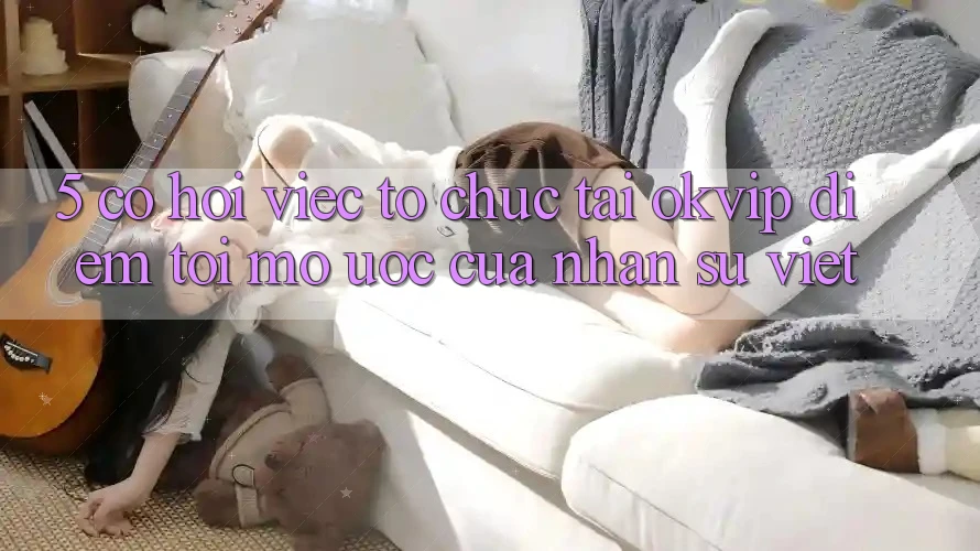 5. Cơ Hội Việc Tổ chức Tại OKVIP: Điểm Tới Mơ Ước Của Nhân Sự Việt 5. Cơ Hội Việc Tổ chức Tại OKVIP: Điểm Tới Mơ Ước Của Nhân Sự Việt