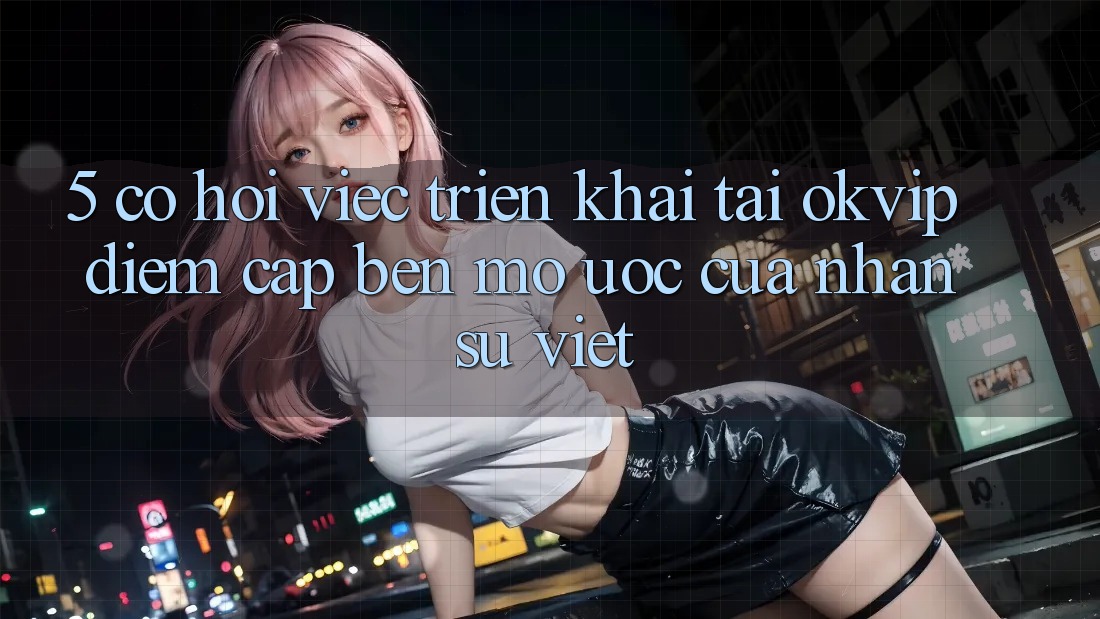 5. Cơ Hội Việc Triển khai Tại OKVIP: Điểm Cập bến Mơ Ước Của Nhân Sự Việt