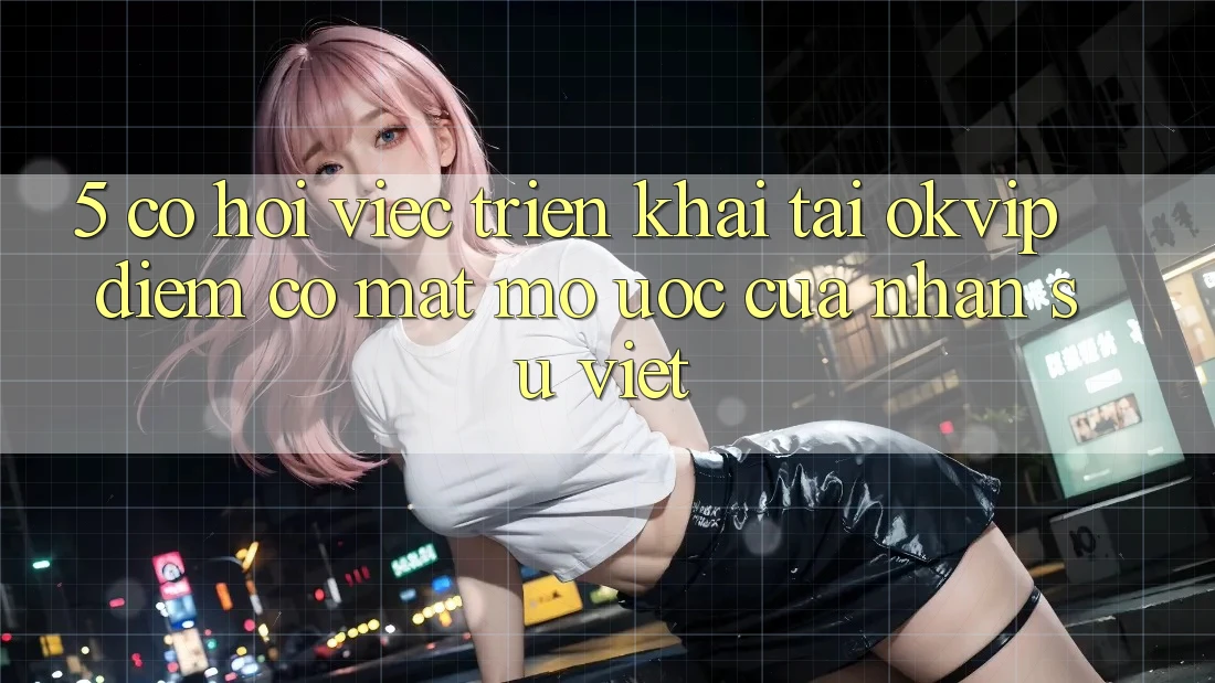 5. Cơ Hội Việc Triển khai Tại OKVIP: Điểm Có mặt Mơ Ước Của Nhân Sự Việt 5. Cơ Hội Việc Triển khai Tại OKVIP: Điểm Có mặt Mơ Ước Của Nhân Sự Việt