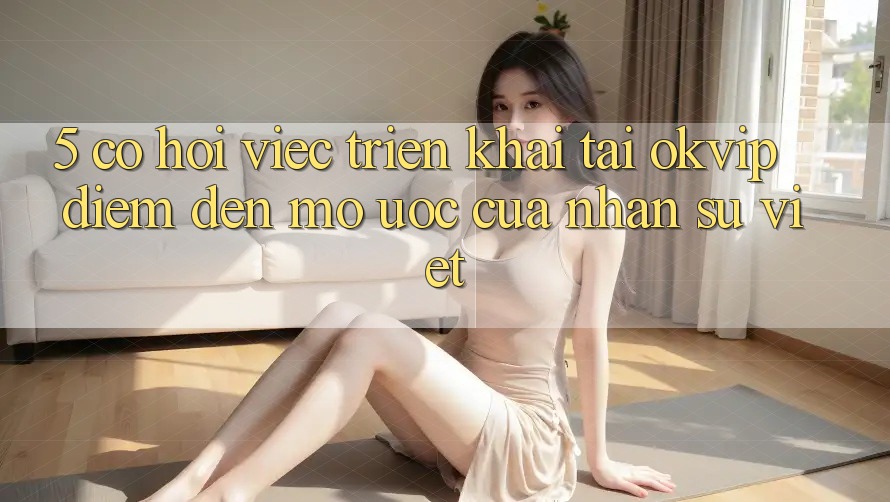 5. Cơ Hội Việc Triển khai Tại OKVIP: Điểm Đến Mơ Ước Của Nhân Sự Việt 5. Cơ Hội Việc Triển khai Tại OKVIP: Điểm Đến Mơ Ước Của Nhân Sự Việt