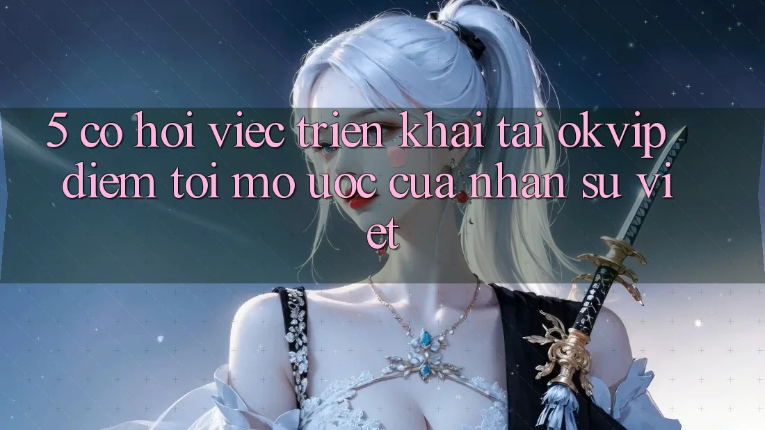 5. Cơ Hội Việc Triển khai Tại OKVIP: Điểm Tới Mơ Ước Của Nhân Sự Việt
