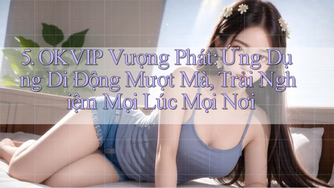 5. OKVIP Vượng Phát: Ứng Dụng Di Động Mượt Mà, Trải Nghiệm Mọi Lúc Mọi Nơi 5. OKVIP Vượng Phát: Ứng Dụng Di Động Mượt Mà, Trải Nghiệm Mọi Lúc Mọi Nơi