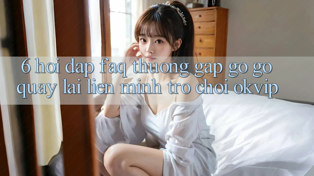 6. Hỏi Đáp (FAQ) Thường Gặp gỡ gỡ Quay lại Liên Minh Trò chơi OKVIP