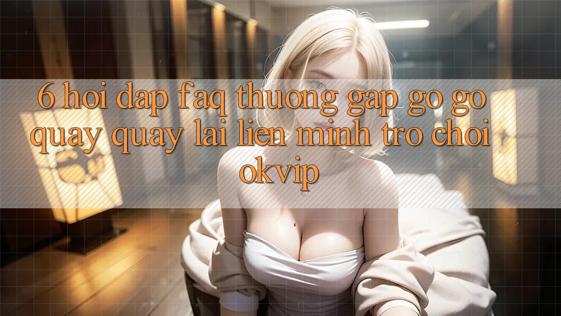 6. Hỏi Đáp (FAQ) Thường Gặp gỡ gỡ Quay quay lại Liên Minh Trò chơi OKVIP