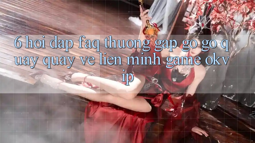 6. Hỏi Đáp (FAQ) Thường Gặp gỡ gỡ Quay quay về Liên Minh Game OKVIP