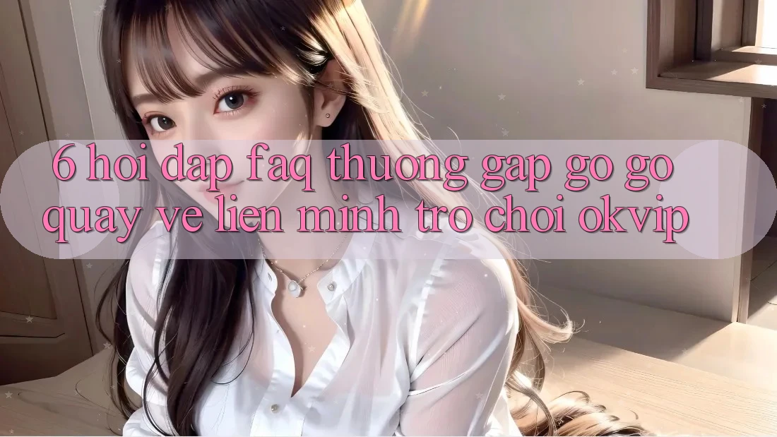 6. Hỏi Đáp (FAQ) Thường Gặp gỡ gỡ Quay về Liên Minh Trò chơi OKVIP