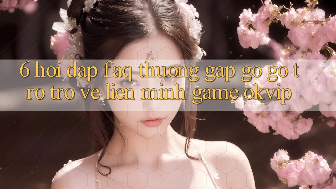 6. Hỏi Đáp (FAQ) Thường Gặp gỡ gỡ Trở trở về Liên Minh Game OKVIP