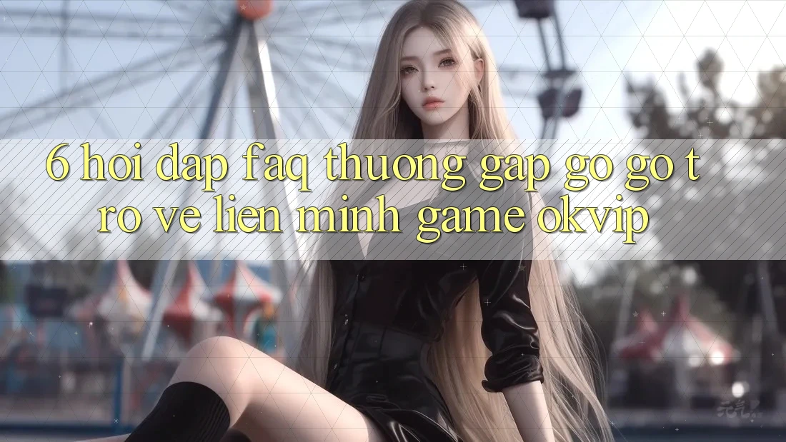 6. Hỏi Đáp (FAQ) Thường Gặp gỡ gỡ Trở về Liên Minh Game OKVIP 6. Hỏi Đáp (FAQ) Thường Gặp gỡ gỡ Trở về Liên Minh Game OKVIP