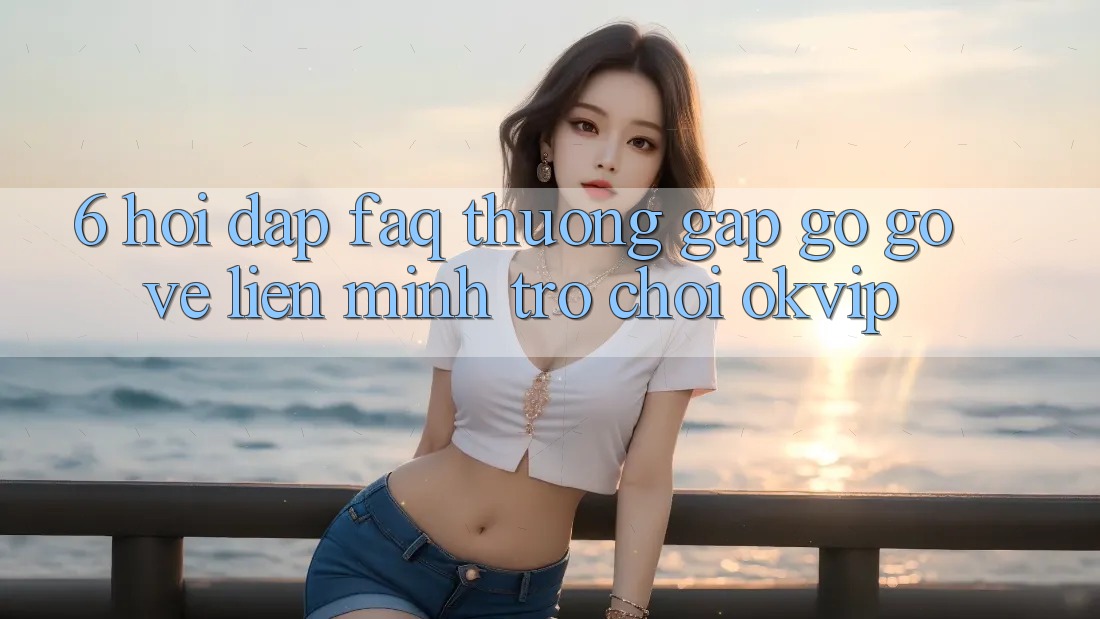 6. Hỏi Đáp (FAQ) Thường Gặp gỡ gỡ Về Liên Minh Trò chơi OKVIP