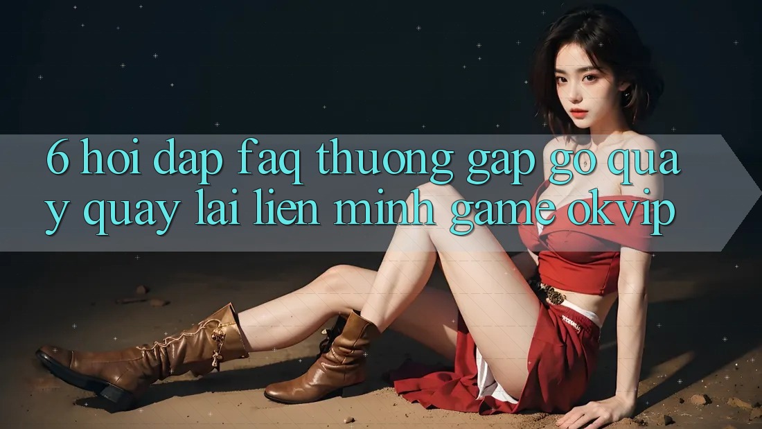 6. Hỏi Đáp (FAQ) Thường Gặp gỡ Quay quay lại Liên Minh Game OKVIP