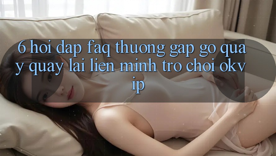 6. Hỏi Đáp (FAQ) Thường Gặp gỡ Quay quay lại Liên Minh Trò chơi OKVIP 6. Hỏi Đáp (FAQ) Thường Gặp gỡ Quay quay lại Liên Minh Trò chơi OKVIP