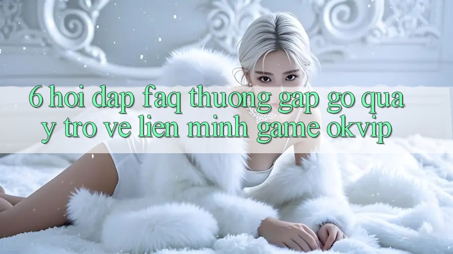 6. Hỏi Đáp (FAQ) Thường Gặp gỡ Quay trở về Liên Minh Game OKVIP