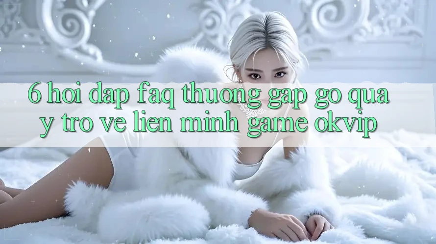 6. Hỏi Đáp (FAQ) Thường Gặp gỡ Quay trở về Liên Minh Game OKVIP 6. Hỏi Đáp (FAQ) Thường Gặp gỡ Quay trở về Liên Minh Game OKVIP