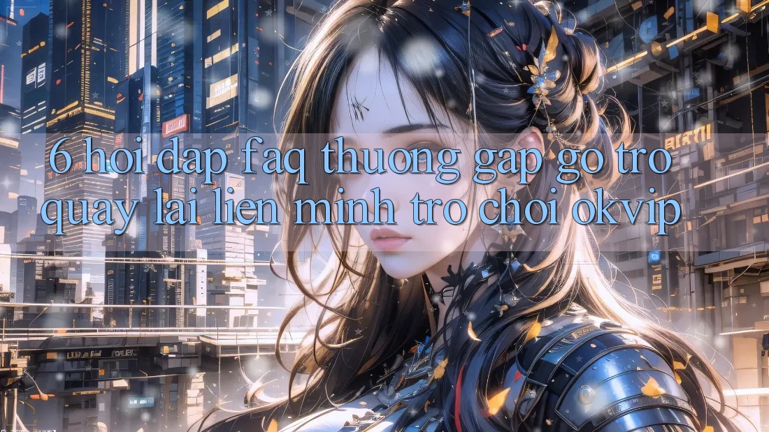 6. Hỏi Đáp (FAQ) Thường Gặp gỡ Trở quay lại Liên Minh Trò chơi OKVIP