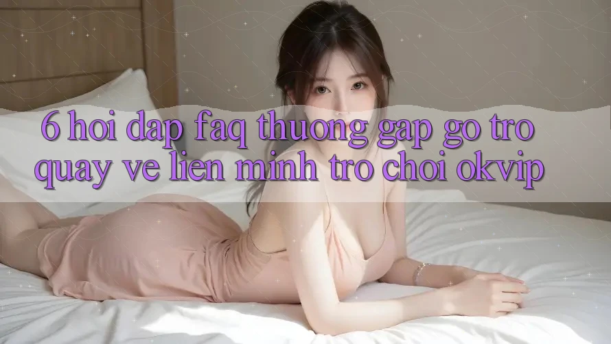6. Hỏi Đáp (FAQ) Thường Gặp gỡ Trở quay về Liên Minh Trò chơi OKVIP