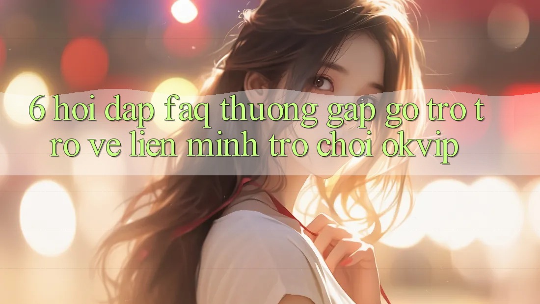 6. Hỏi Đáp (FAQ) Thường Gặp gỡ Trở trở về Liên Minh Trò chơi OKVIP