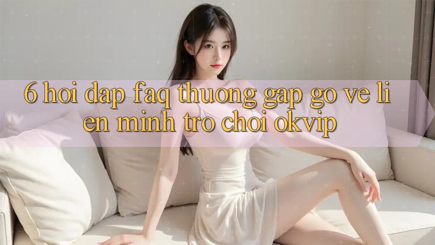 6. Hỏi Đáp (FAQ) Thường Gặp gỡ Về Liên Minh Trò chơi OKVIP