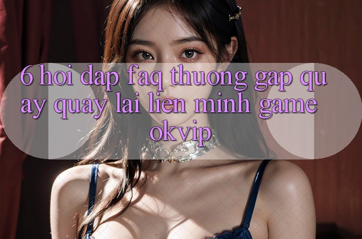 6. Hỏi Đáp (FAQ) Thường Gặp Quay quay lại Liên Minh Game OKVIP 6. Hỏi Đáp (FAQ) Thường Gặp Quay quay lại Liên Minh Game OKVIP