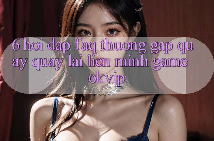 6. Hỏi Đáp (FAQ) Thường Gặp Quay quay lại Liên Minh Game OKVIP 6. Hỏi Đáp (FAQ) Thường Gặp Quay quay lại Liên Minh Game OKVIP