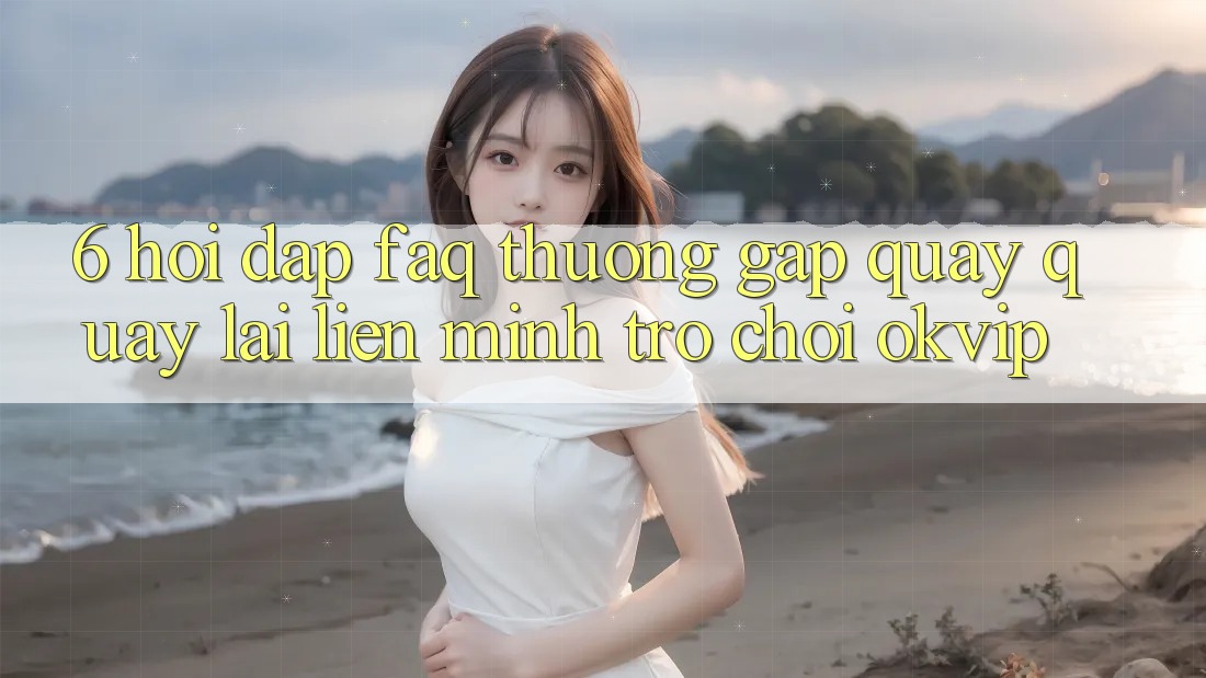6. Hỏi Đáp (FAQ) Thường Gặp Quay quay lại Liên Minh Trò chơi OKVIP 6. Hỏi Đáp (FAQ) Thường Gặp Quay quay lại Liên Minh Trò chơi OKVIP