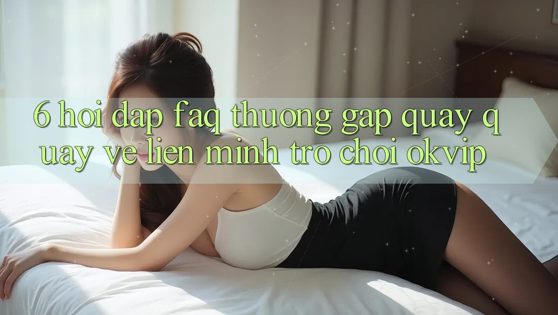 6. Hỏi Đáp (FAQ) Thường Gặp Quay quay về Liên Minh Trò chơi OKVIP