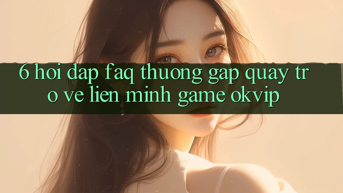 6. Hỏi Đáp (FAQ) Thường Gặp Quay trở về Liên Minh Game OKVIP 6. Hỏi Đáp (FAQ) Thường Gặp Quay trở về Liên Minh Game OKVIP