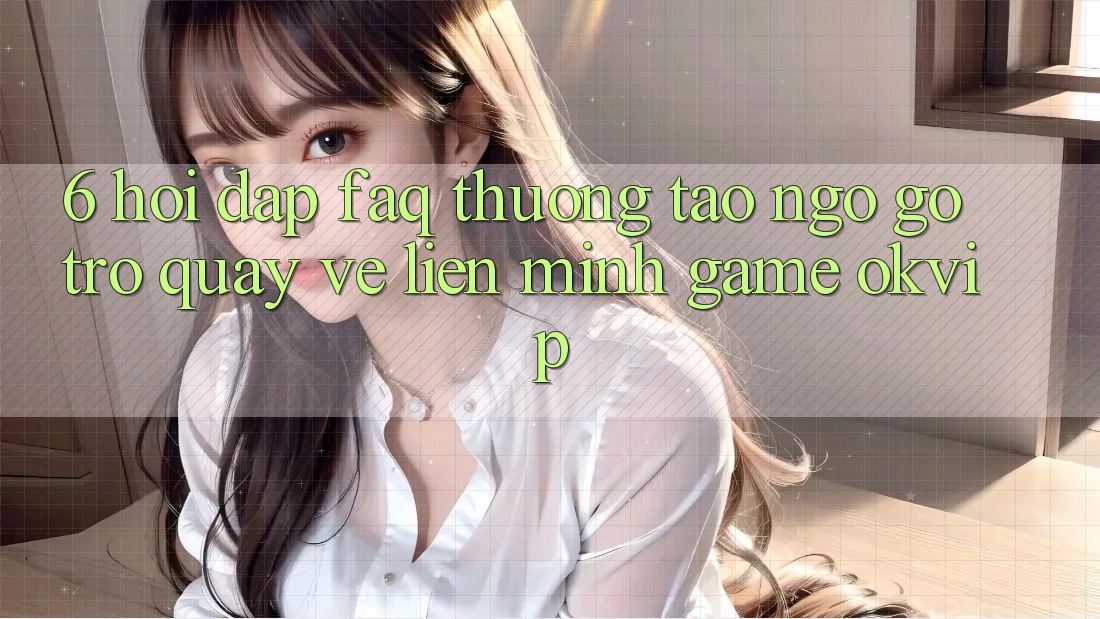6. Hỏi Đáp (FAQ) Thường Tao ngộ gỡ Trở quay về Liên Minh Game OKVIP