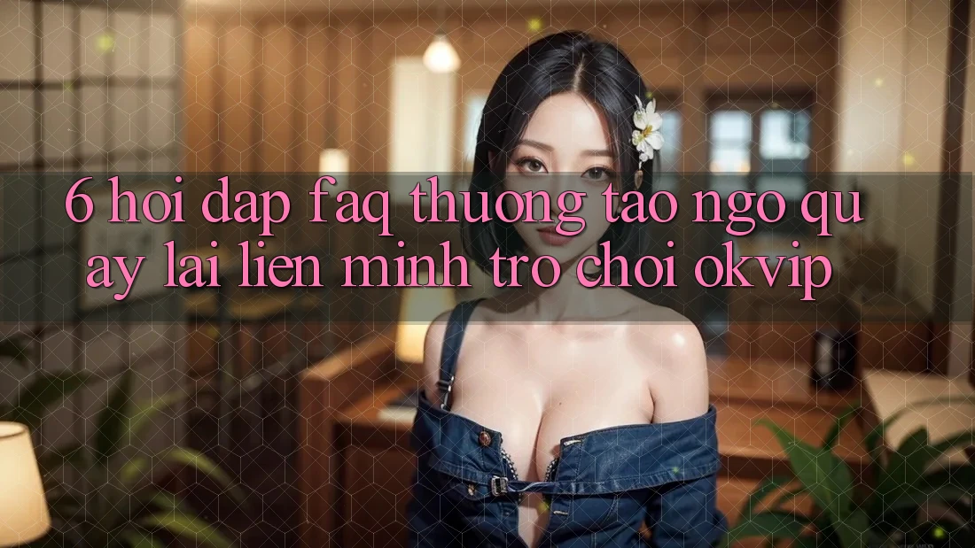 6. Hỏi Đáp (FAQ) Thường Tao ngộ Quay lại Liên Minh Trò chơi OKVIP 6. Hỏi Đáp (FAQ) Thường Tao ngộ Quay lại Liên Minh Trò chơi OKVIP