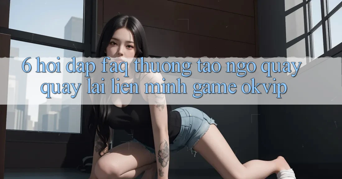 6. Hỏi Đáp (FAQ) Thường Tao ngộ Quay quay lại Liên Minh Game OKVIP