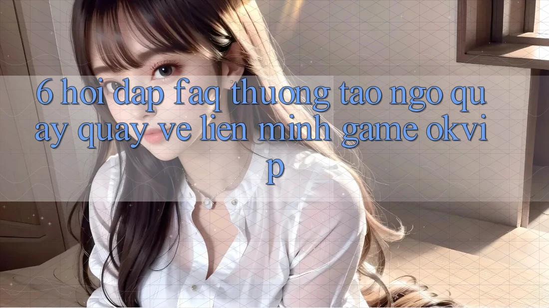 6. Hỏi Đáp (FAQ) Thường Tao ngộ Quay quay về Liên Minh Game OKVIP 6. Hỏi Đáp (FAQ) Thường Tao ngộ Quay quay về Liên Minh Game OKVIP