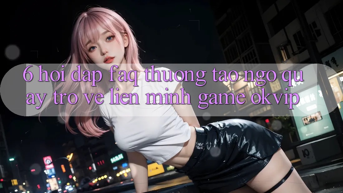 6. Hỏi Đáp (FAQ) Thường Tao ngộ Quay trở về Liên Minh Game OKVIP