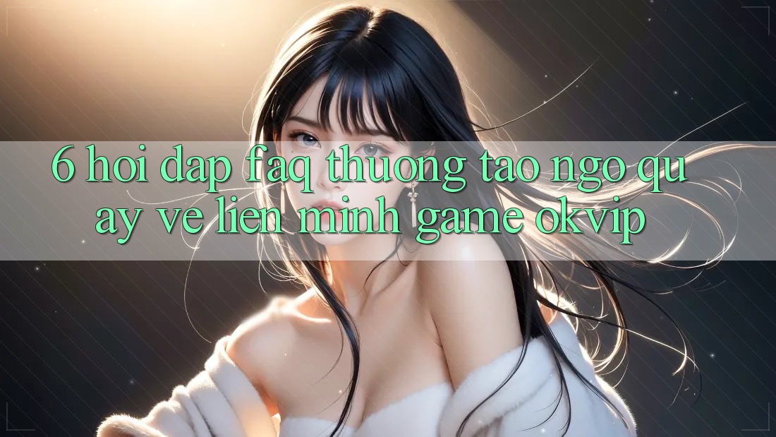 6. Hỏi Đáp (FAQ) Thường Tao ngộ Quay về Liên Minh Game OKVIP