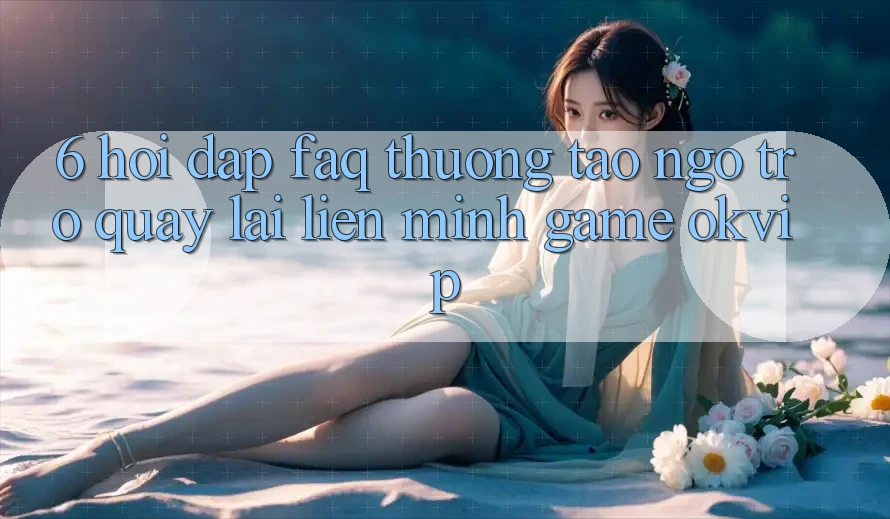 6. Hỏi Đáp (FAQ) Thường Tao ngộ Trở quay lại Liên Minh Game OKVIP