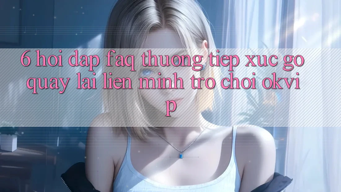 6. Hỏi Đáp (FAQ) Thường Tiếp xúc gỡ Quay lại Liên Minh Trò chơi OKVIP